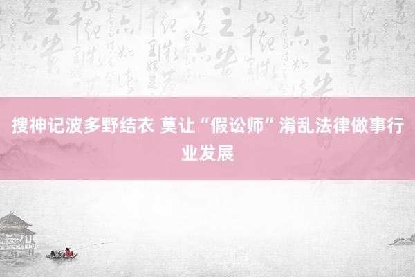 搜神记波多野结衣 莫让“假讼师”淆乱法律做事行业发展