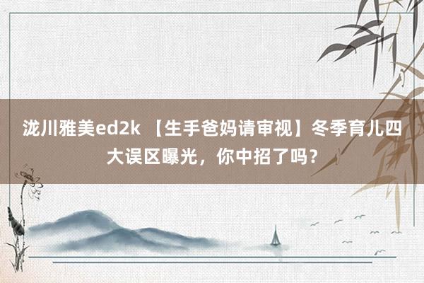 泷川雅美ed2k 【生手爸妈请审视】冬季育儿四大误区曝光，你中招了吗？