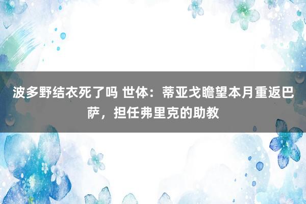 波多野结衣死了吗 世体：蒂亚戈瞻望本月重返巴萨，担任弗里克的助教