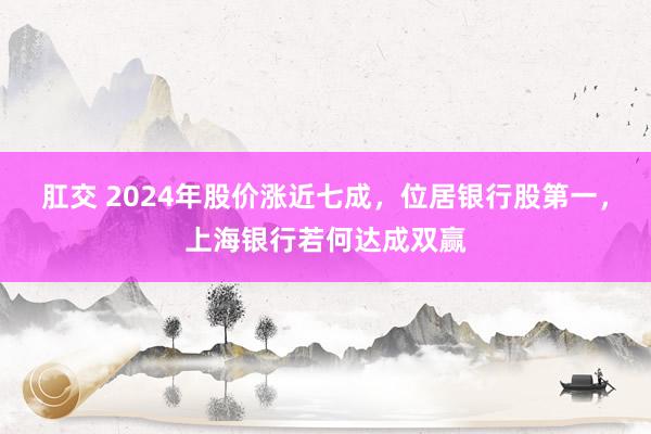 肛交 2024年股价涨近七成，位居银行股第一，上海银行若何达成双赢