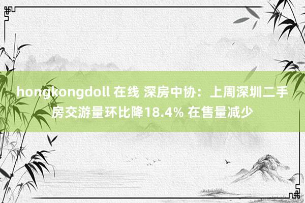 hongkongdoll 在线 深房中协：上周深圳二手房交游量环比降18.4% 在售量减少