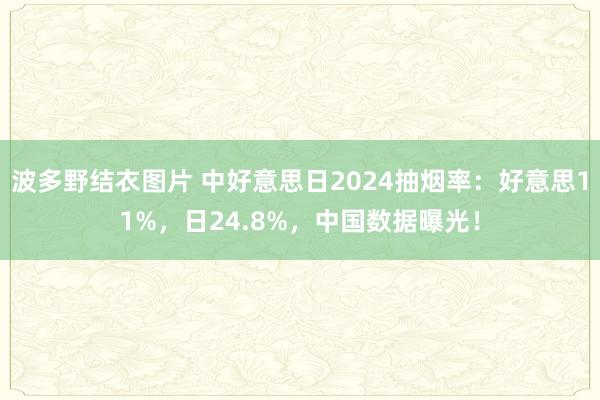 波多野结衣图片 中好意思日2024抽烟率：好意思11%，日24.8%，中国数据曝光！