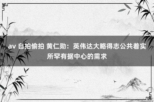 av 自拍偷拍 黄仁勋：英伟达大略得志公共着实所罕有据中心的需求