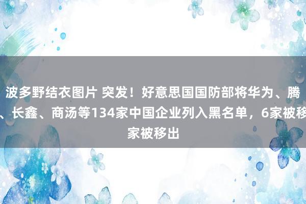 波多野结衣图片 突发！好意思国国防部将华为、腾讯、长鑫、商汤等134家中国企业列入黑名单，6家被移出