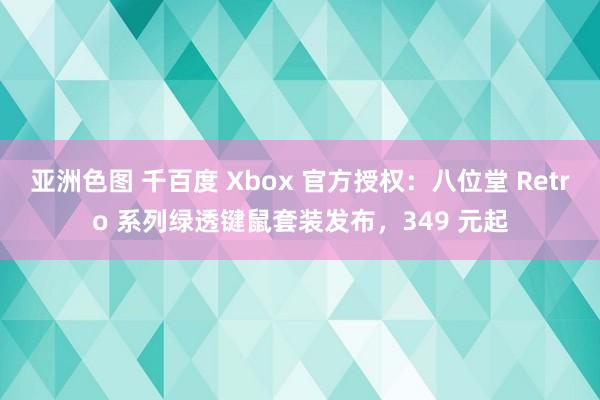 亚洲色图 千百度 Xbox 官方授权：八位堂 Retro 系列绿透键鼠套装发布，349 元起