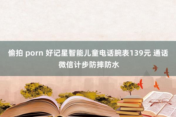 偷拍 porn 好记星智能儿童电话腕表139元 通话 微信计步防摔防水