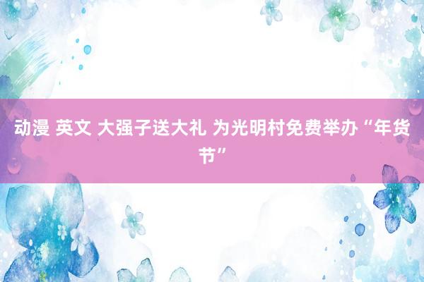 动漫 英文 大强子送大礼 为光明村免费举办“年货节”