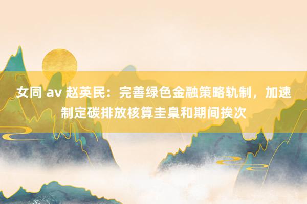 女同 av 赵英民：完善绿色金融策略轨制，加速制定碳排放核算圭臬和期间挨次