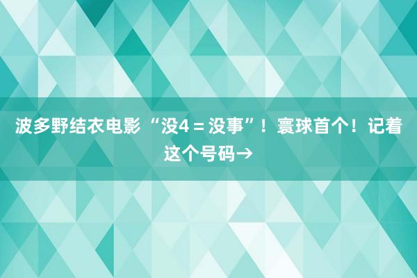 波多野结衣电影 “没4＝没事”！寰球首个！记着这个号码→