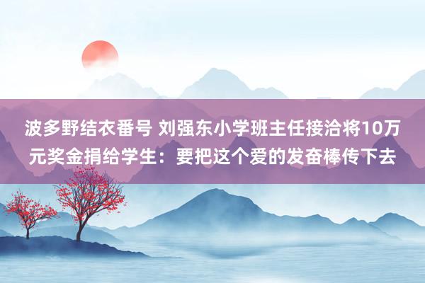 波多野结衣番号 刘强东小学班主任接洽将10万元奖金捐给学生：要把这个爱的发奋棒传下去