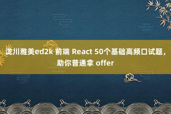 泷川雅美ed2k 前端 React 50个基础高频口试题，助你普通拿 offer