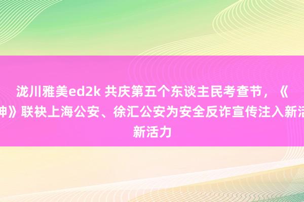 泷川雅美ed2k 共庆第五个东谈主民考查节，《原神》联袂上海公安、徐汇公安为安全反诈宣传注入新活力