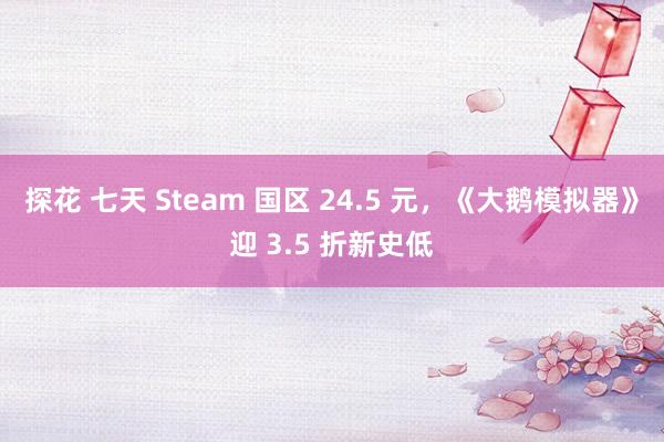 探花 七天 Steam 国区 24.5 元，《大鹅模拟器》迎 3.5 折新史低