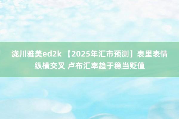 泷川雅美ed2k 【2025年汇市预测】表里表情纵横交叉 卢布汇率趋于稳当贬值