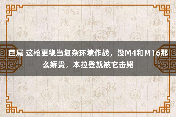 巨屌 这枪更稳当复杂环境作战，没M4和M16那么娇贵，本拉登就被它击毙