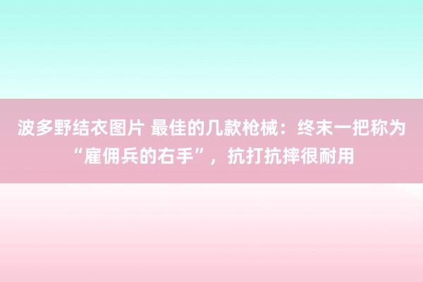 波多野结衣图片 最佳的几款枪械：终末一把称为“雇佣兵的右手”，抗打抗摔很耐用