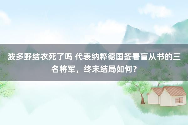 波多野结衣死了吗 代表纳粹德国签署盲从书的三名将军，终末结局如何？