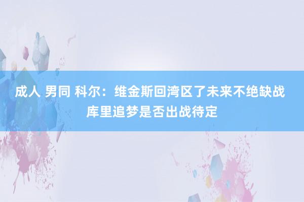 成人 男同 科尔：维金斯回湾区了未来不绝缺战 库里追梦是否出战待定