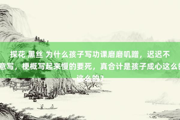 探花 黑丝 为什么孩子写功课磨磨叽蹭，迟迟不肯意写，梗概写起来慢的要死，真合计是孩子成心这么的？