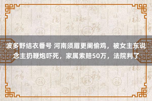 波多野结衣番号 河南须眉更阑偷鸡，被女主东说念主扔鞭炮吓死，家属索赔50万，法院判了