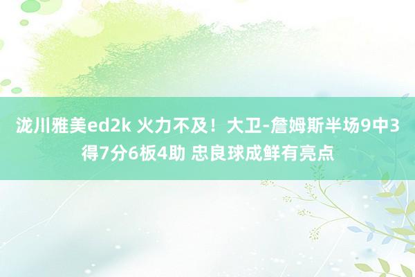 泷川雅美ed2k 火力不及！大卫-詹姆斯半场9中3得7分6板4助 忠良球成鲜有亮点