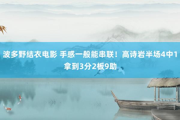 波多野结衣电影 手感一般能串联！高诗岩半场4中1拿到3分2板9助