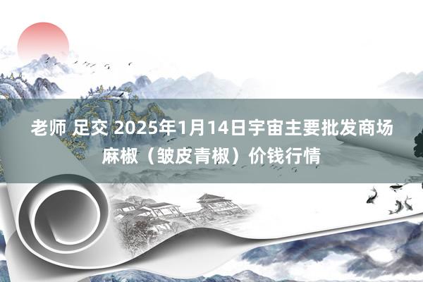 老师 足交 2025年1月14日宇宙主要批发商场麻椒（皱皮青椒）价钱行情