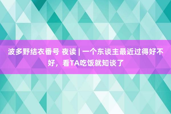 波多野结衣番号 夜读 | 一个东谈主最近过得好不好，看TA吃饭就知谈了