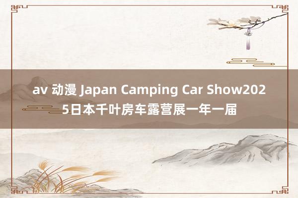 av 动漫 Japan Camping Car Show2025日本千叶房车露营展一年一届