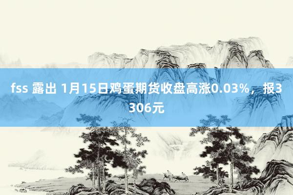 fss 露出 1月15日鸡蛋期货收盘高涨0.03%，报3306元