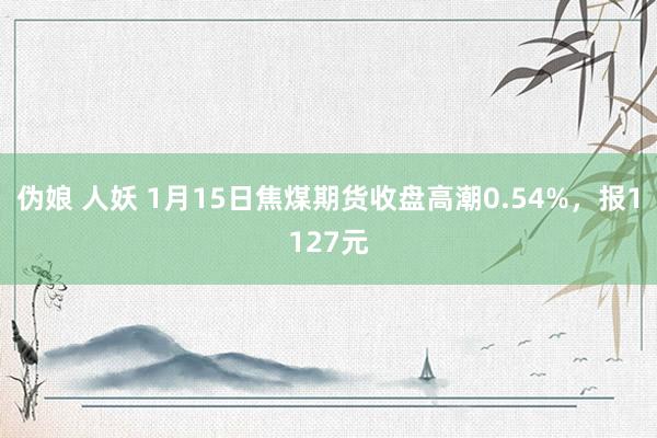 伪娘 人妖 1月15日焦煤期货收盘高潮0.54%，报1127元