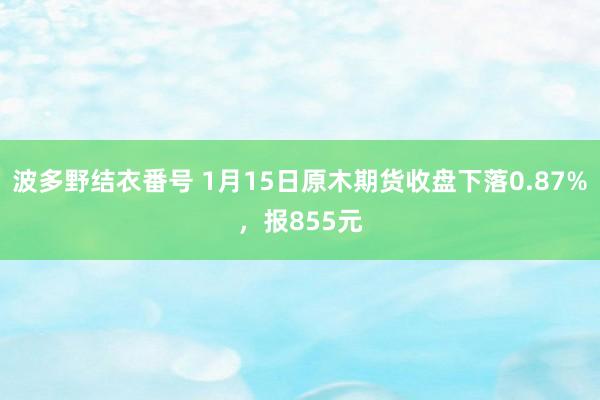 波多野结衣番号 1月15日原木期货收盘下落0.87%，报855元