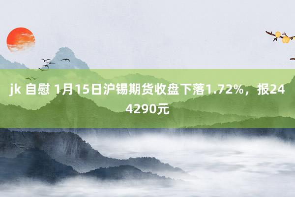 jk 自慰 1月15日沪锡期货收盘下落1.72%，报244290元