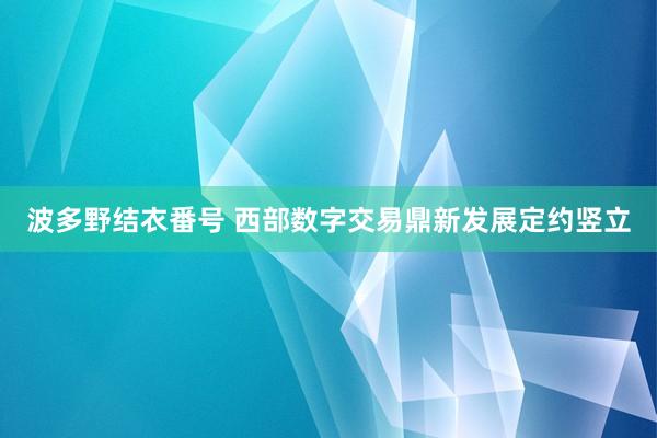 波多野结衣番号 西部数字交易鼎新发展定约竖立