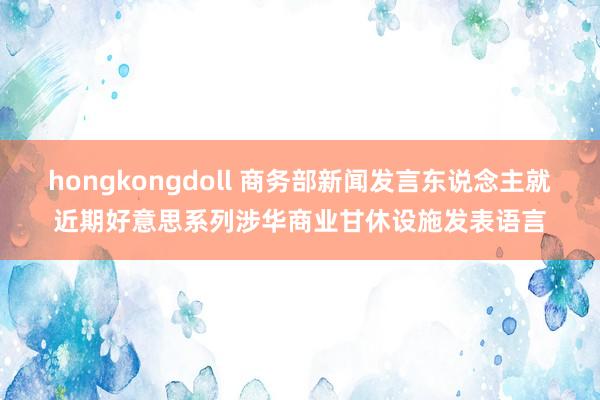 hongkongdoll 商务部新闻发言东说念主就近期好意思系列涉华商业甘休设施发表语言