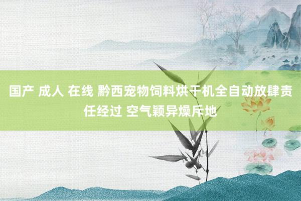 国产 成人 在线 黔西宠物饲料烘干机全自动放肆责任经过 空气颖异燥斥地