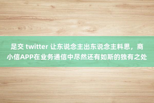 足交 twitter 让东说念主出东说念主料思，商小信APP在业务通信中尽然还有如斯的独有之处