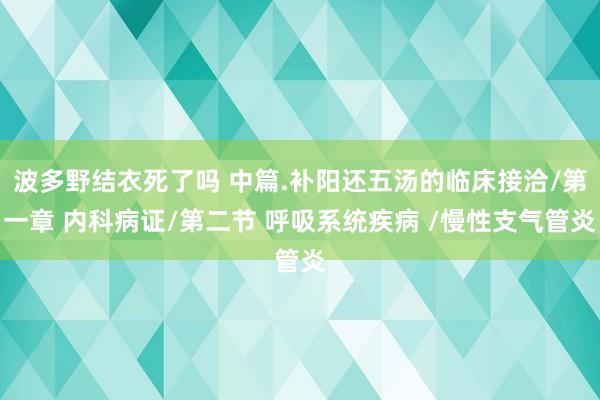 波多野结衣死了吗 中篇.补阳还五汤的临床接洽/第一章 内科病证/第二节 呼吸系统疾病 /慢性支气管炎