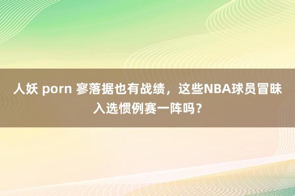 人妖 porn 寥落据也有战绩，这些NBA球员冒昧入选惯例赛一阵吗？