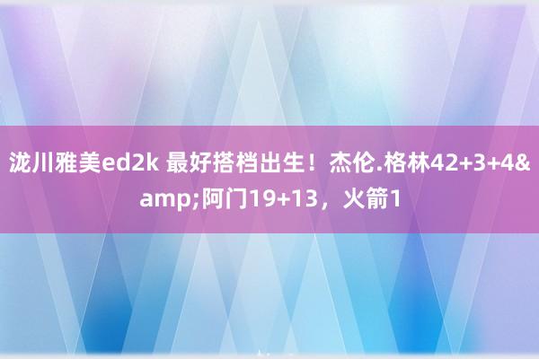 泷川雅美ed2k 最好搭档出生！杰伦.格林42+3+4&阿门19+13，火箭1