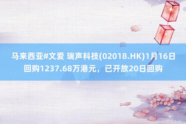 马来西亚#文爱 瑞声科技(02018.HK)1月16日回购1237.68万港元，已开放20日回购