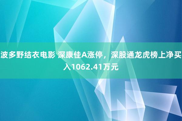 波多野结衣电影 深康佳A涨停，深股通龙虎榜上净买入1062.41万元