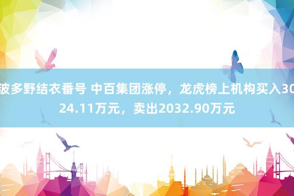 波多野结衣番号 中百集团涨停，龙虎榜上机构买入3024.11万元，卖出2032.90万元