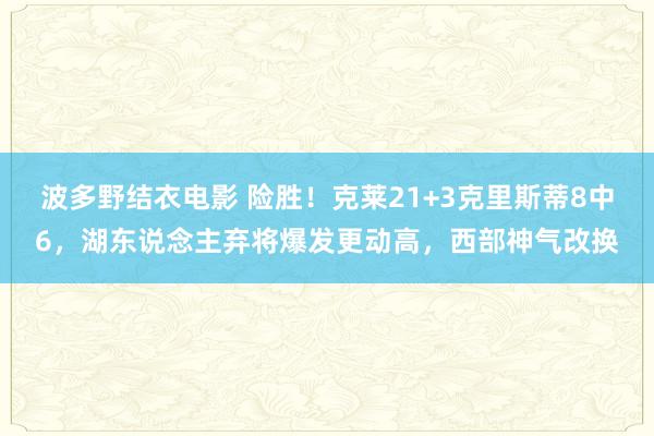 波多野结衣电影 险胜！克莱21+3克里斯蒂8中6，湖东说念主弃将爆发更动高，西部神气改换