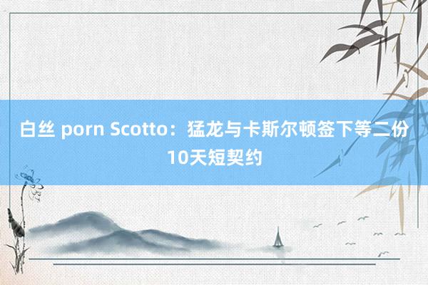 白丝 porn Scotto：猛龙与卡斯尔顿签下等二份10天短契约