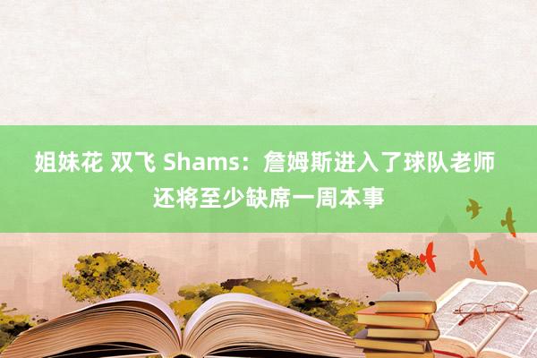 姐妹花 双飞 Shams：詹姆斯进入了球队老师 还将至少缺席一周本事