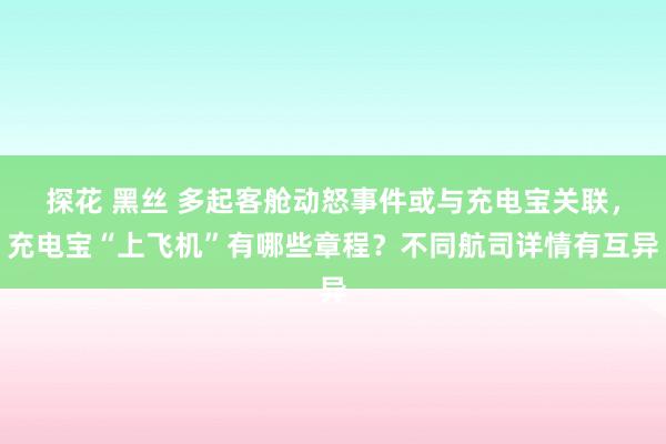 探花 黑丝 多起客舱动怒事件或与充电宝关联，充电宝“上飞机”有哪些章程？不同航司详情有互异