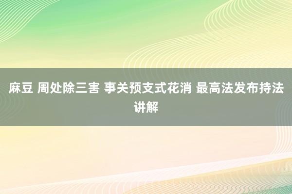 麻豆 周处除三害 事关预支式花消 最高法发布持法讲解