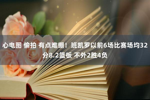 心电图 偷拍 有点难绷！班凯罗以前6场比赛场均32分8.2篮板 不外2胜4负