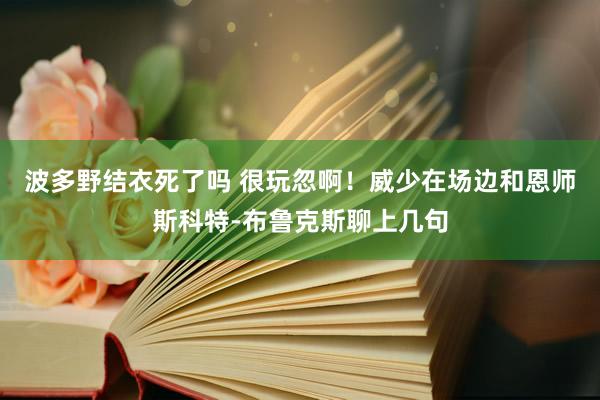 波多野结衣死了吗 很玩忽啊！威少在场边和恩师斯科特-布鲁克斯聊上几句